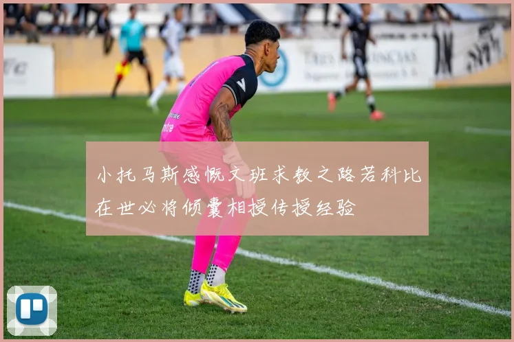 小托马斯感慨文班求教之路若科比在世必将倾囊相授传授经验