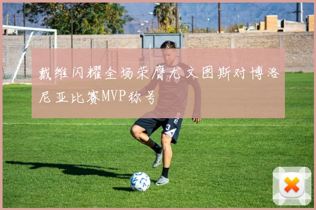 戴维闪耀全场荣膺尤文图斯对博洛尼亚比赛MVP称号