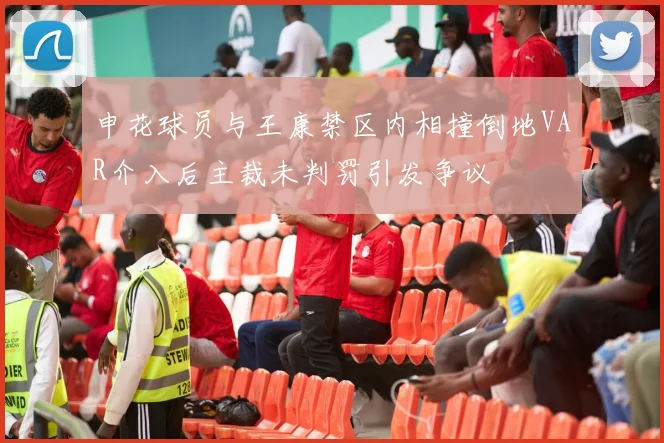 申花球员与王康禁区内相撞倒地VAR介入后主裁未判罚引发争议