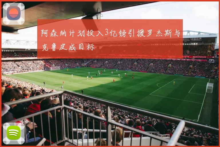 阿森纳计划投入3亿镑引援罗杰斯与克鲁皮成目标