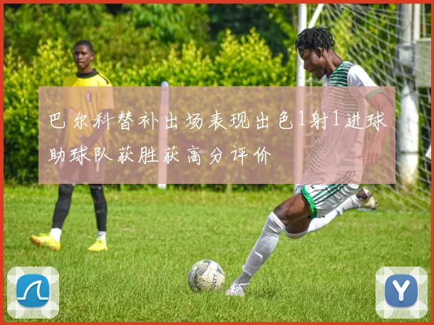 巴尔科替补出场表现出色1射1进球助球队获胜获高分评价