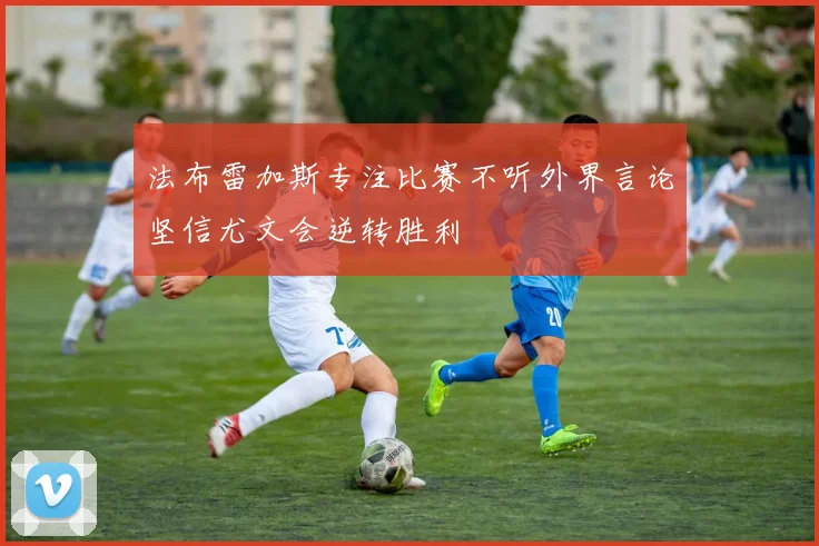 法布雷加斯专注比赛不听外界言论坚信尤文会逆转胜利