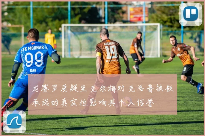 龙赛罗质疑里克尔梅对克洛普执教承诺的真实性影响其个人信誉