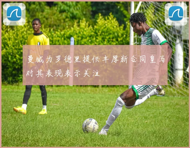 曼城为罗德里提供丰厚新合同皇马对其表现表示关注