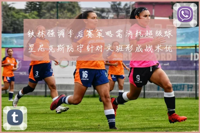 铁林强调季后赛策略需消耗超级球星尼克斯防守针对文班形成战术优势
