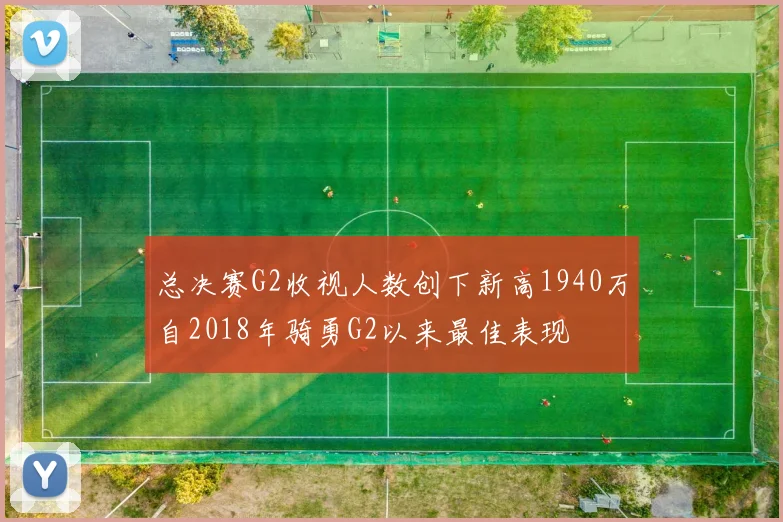 总决赛G2收视人数创下新高1940万自2018年骑勇G2以来最佳表现