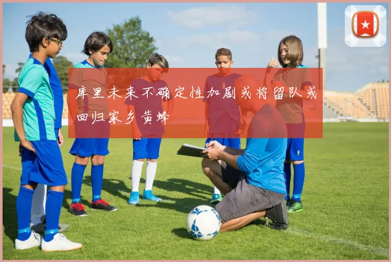库里未来不确定性加剧或将留队或回归家乡黄蜂
