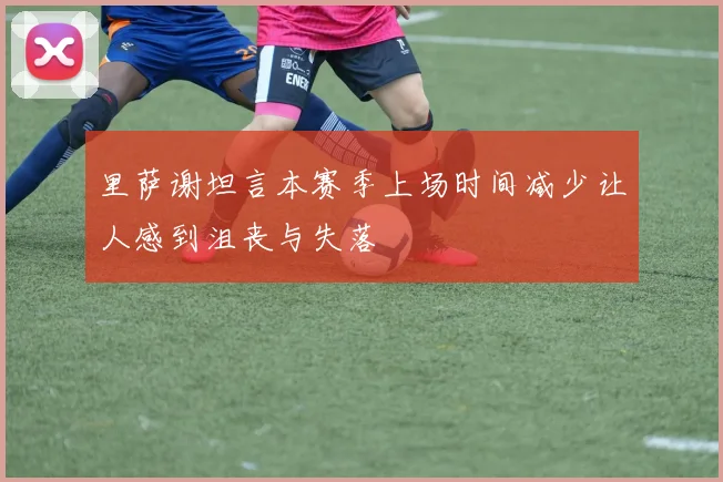 里萨谢坦言本赛季上场时间减少让人感到沮丧与失落