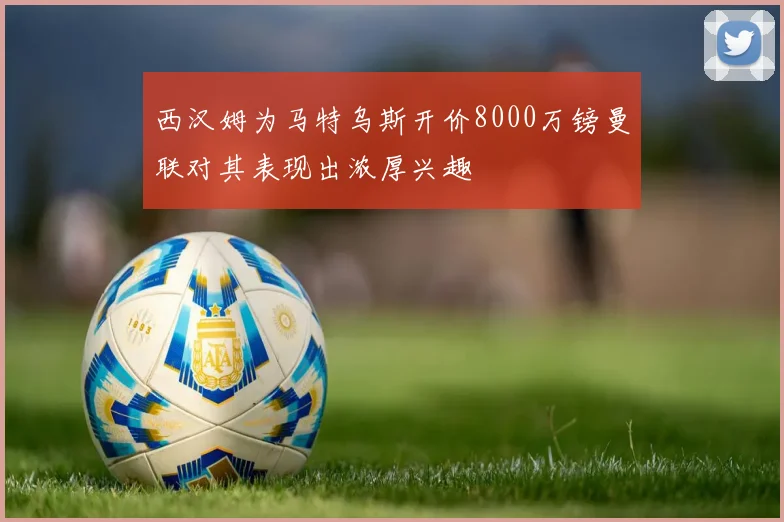 西汉姆为马特乌斯开价8000万镑曼联对其表现出浓厚兴趣
