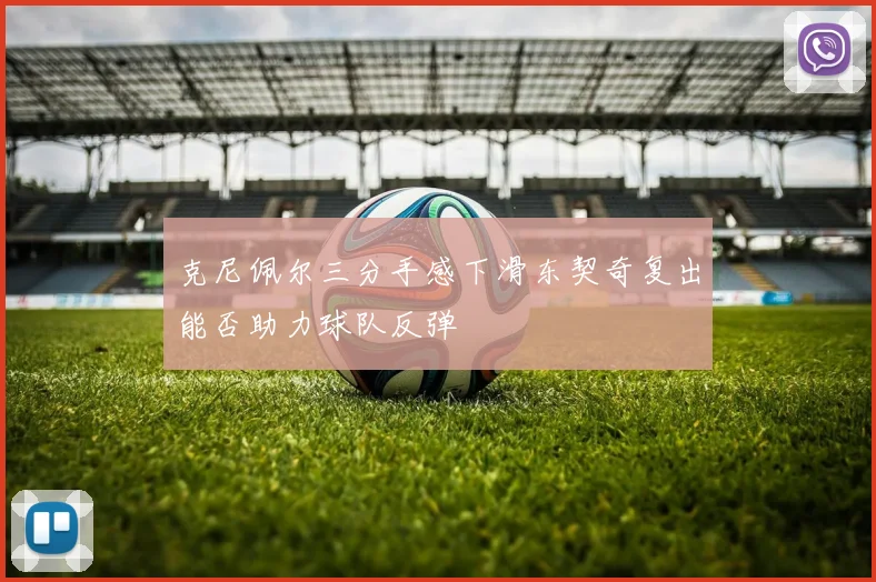 克尼佩尔三分手感下滑东契奇复出能否助力球队反弹