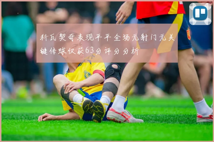 科瓦契奇表现平平全场无射门无关键传球仅获63分评分分析