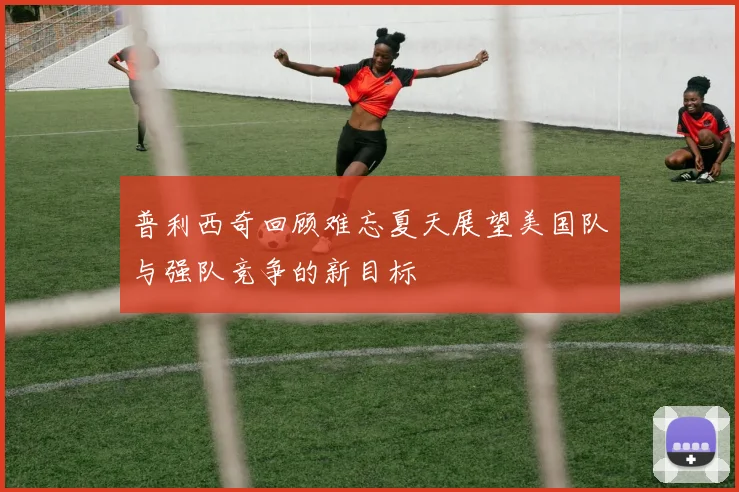 普利西奇回顾难忘夏天展望美国队与强队竞争的新目标