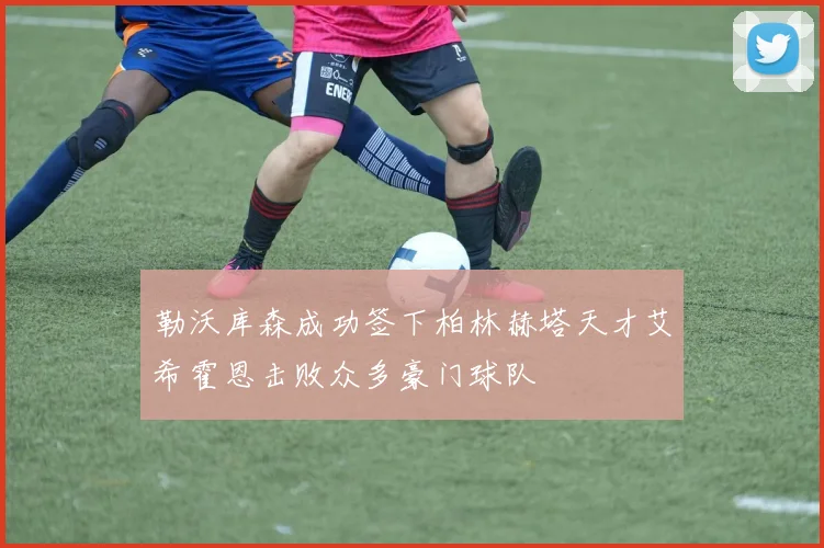 勒沃库森成功签下柏林赫塔天才艾希霍恩击败众多豪门球队