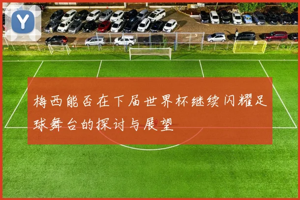 梅西能否在下届世界杯继续闪耀足球舞台的探讨与展望