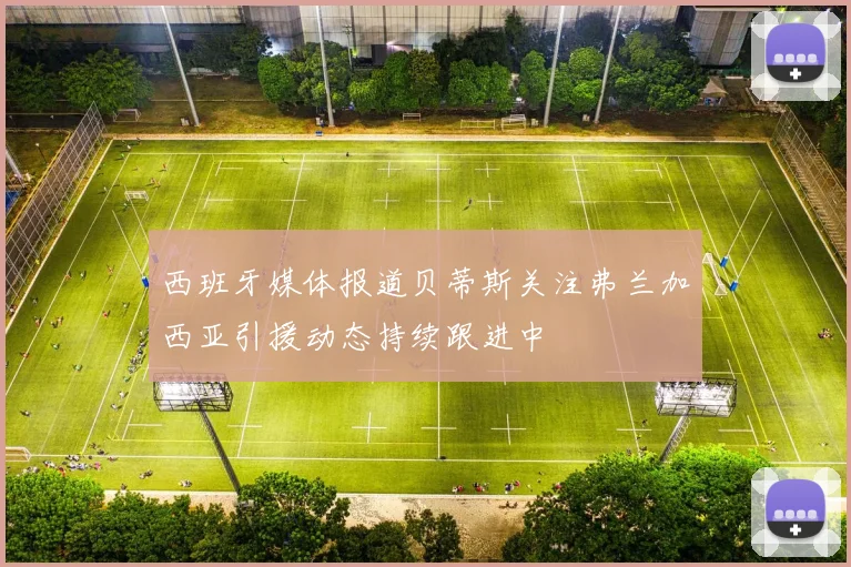 西班牙媒体报道贝蒂斯关注弗兰加西亚引援动态持续跟进中