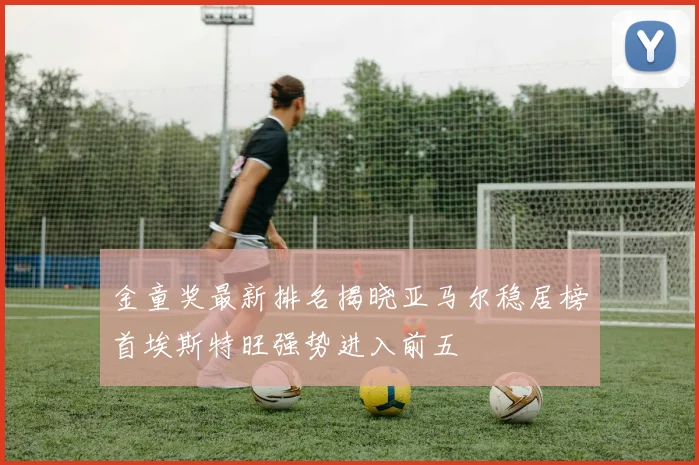 金童奖最新排名揭晓亚马尔稳居榜首埃斯特旺强势进入前五