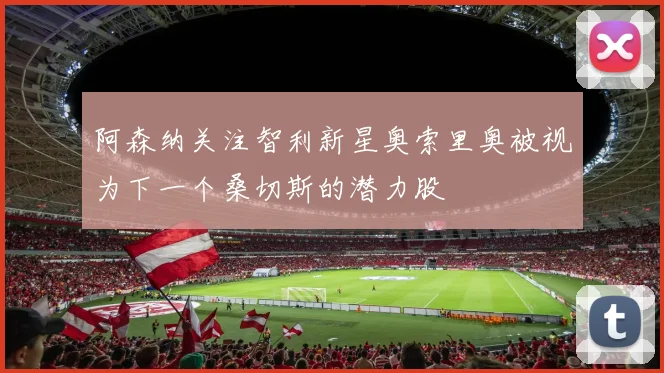 阿森纳关注智利新星奥索里奥被视为下一个桑切斯的潜力股