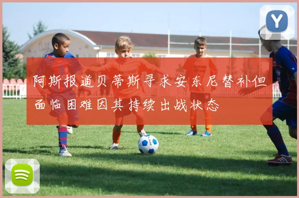 阿斯报道贝蒂斯寻求安东尼替补但面临困难因其持续出战状态