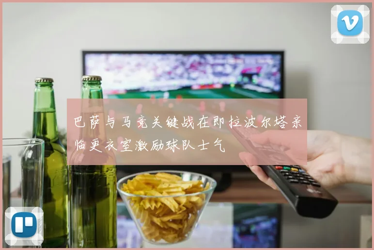 巴萨与马竞关键战在即拉波尔塔亲临更衣室激励球队士气