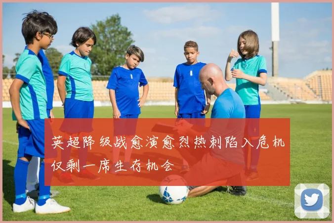 英超降级战愈演愈烈热刺陷入危机仅剩一席生存机会
