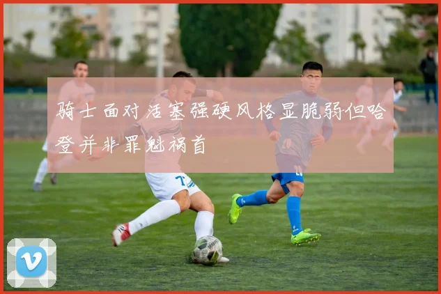 骑士面对活塞强硬风格显脆弱但哈登并非罪魁祸首