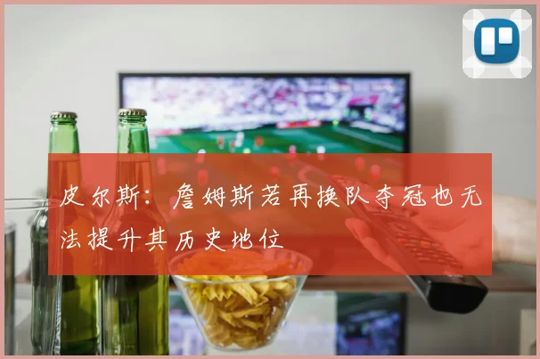皮尔斯：詹姆斯若再换队夺冠也无法提升其历史地位