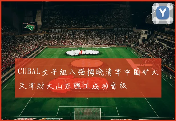 CUBAL女子组八强揭晓清华中国矿大天津财大山东理工成功晋级
