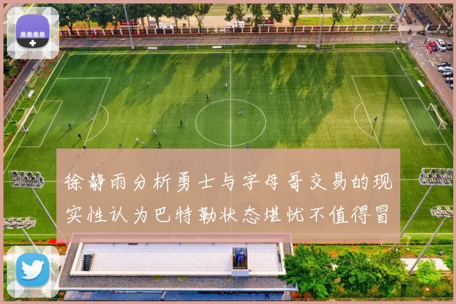 徐静雨分析勇士与字母哥交易的现实性认为巴特勒状态堪忧不值得冒险
