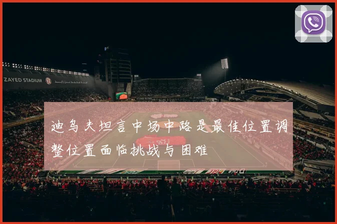 迪乌夫坦言中场中路是最佳位置调整位置面临挑战与困难
