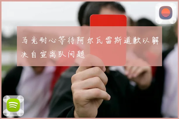 马竞耐心等待阿尔瓦雷斯道歉以解决自宣离队问题