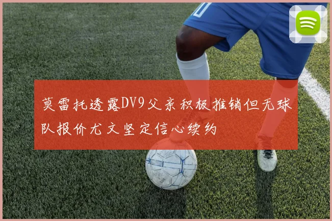 莫雷托透露DV9父亲积极推销但无球队报价尤文坚定信心续约