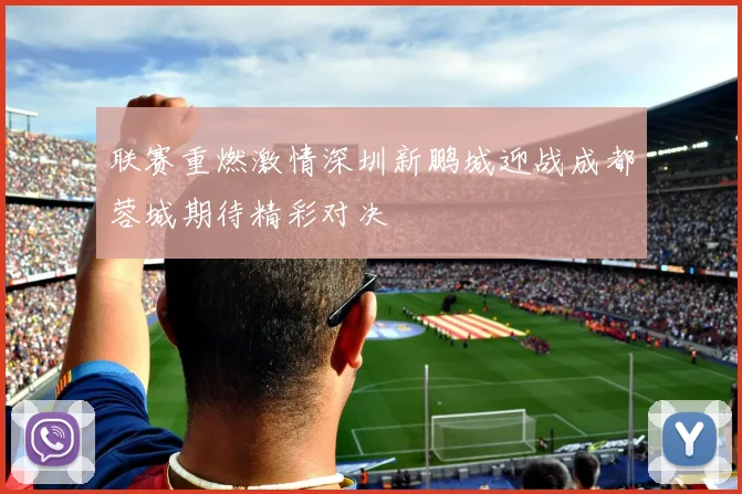 联赛重燃激情深圳新鹏城迎战成都蓉城期待精彩对决