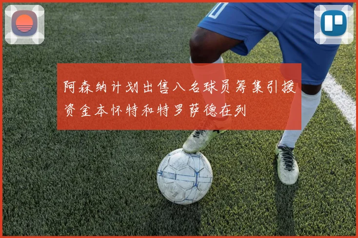 阿森纳计划出售八名球员筹集引援资金本怀特和特罗萨德在列